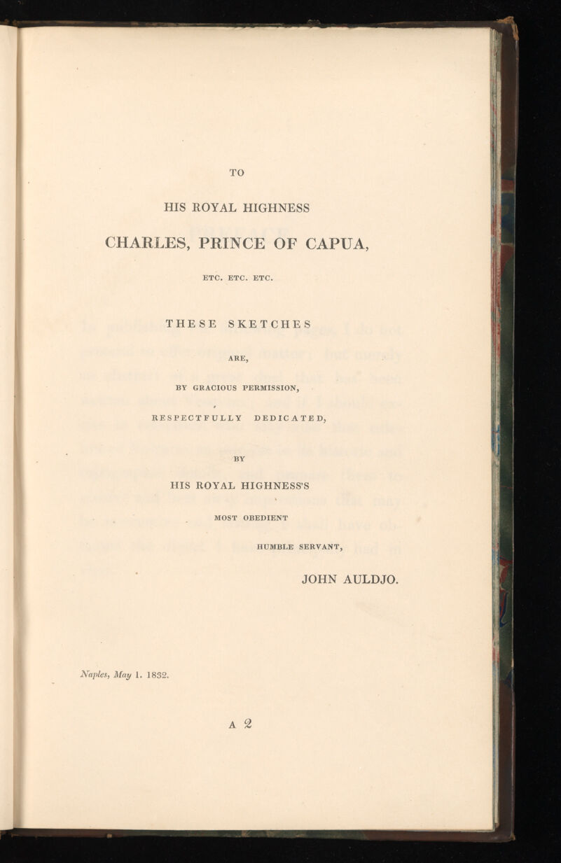 HIS ROYAL HIGHNESS CHARLES, PRINCE OF CAPUA, ETC. ETC. ETC. THESE SKETCHES ARE, BY GRACIOUS PERMISSION, RESPECTFULLY DEDICATED, BY HIS ROYAL HIGHNESS’S MOST OBEDIENT HUMBLE SERVANT, JOHN AULDJO.