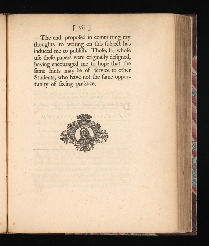 [ vii ] The end propofed in committing my thoughts to writing on this fubject has induced me to publifh. Thofe, for whofe ufe thefe papers were originally deiigned, having encouraged me to hope that the fame hints may be of fervice to other Students, who have not the fame oppor tunity of feeing practice.