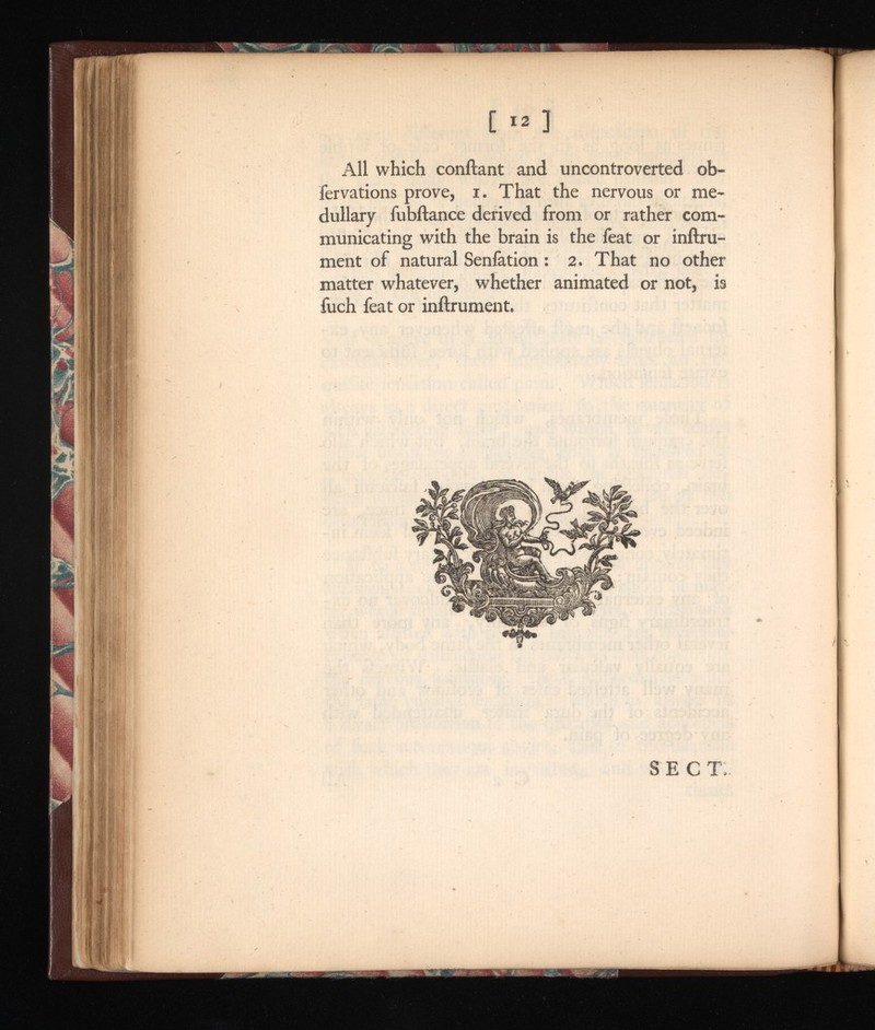 [ ] All which conftant and uncontroverted ob- fervations prove, i. That the nervous or me dullary fubftance derived from or rather com municating with the brain is the feat or inftru- ment of natural Seniation: 2. That no other matter whatever, whether animated or not, is fuch feat or inftrument.