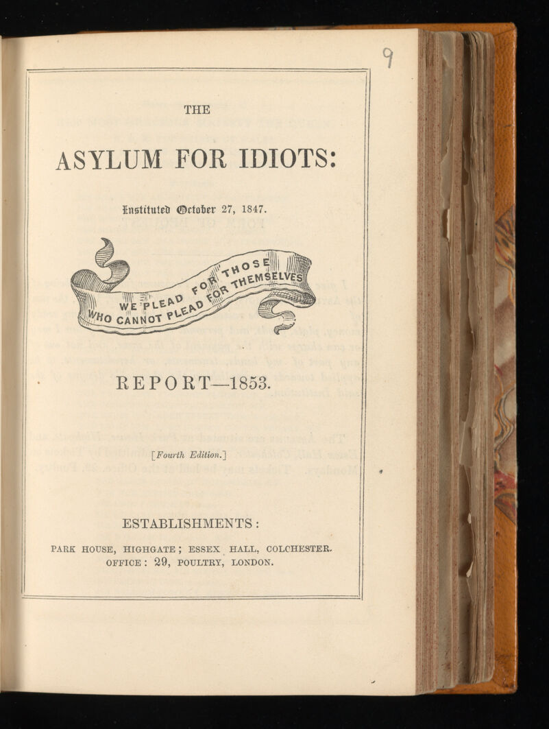 THE ASYLUM FOR IDIOTS: instituted October 27, 1847. REPORT—1853. [.Fourth Edition.'] ESTABLISHMENTS : PARK HOUSE, HIGHGATE ; ESSEX HALL, COLCHESTER. OFFICE : 29, POULTRY, LONDON.