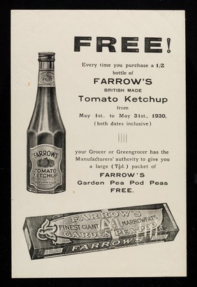 FREE! : Every time you purchase a 1/2 bottle of Farrow's British made tomato ketchup from May 1st.. to May 31st., 1930, (both dates inclusive) your grocer ... has the manufacturers' authority to give you a large (7 1/2d.) packet of Farrow's garden pea pod peas free / Joseph Farrow & Co. Ltd.