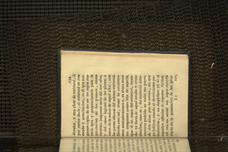 139^ diondos, y esta clase de estiércol, ó por mejor decir, el estiércol en este estado y constitución, es el que juz- gamos capaz de dar en sus jugos ma* teria apta y proporcionada para la generación de los gusanos , como también juzgamos serlo ácl mal olor^ y del sabor ingrato de las plantas á causa de la unión de aquel alkal , con las partes oleosas del mismo estiércol. Siendo esto asi, como lo conjetura*- mos antecedentemen e, es ahora nuesr tra congetura como hija de aquella:, que sí se usase del estiércol, estan- do ya fuera de aquel estado y cons- titución, esto es , del estiércol ente- ramente podrido en todas sus partes, de dos años por lo menos, en que ya hubiese cesado el movimiento pu- trefactivo , y no despidiese ya de si aquellos efluvios ó vapores fétidos, tal vez no serían sus jugos materia ,capáz de la generación de los gusa-
