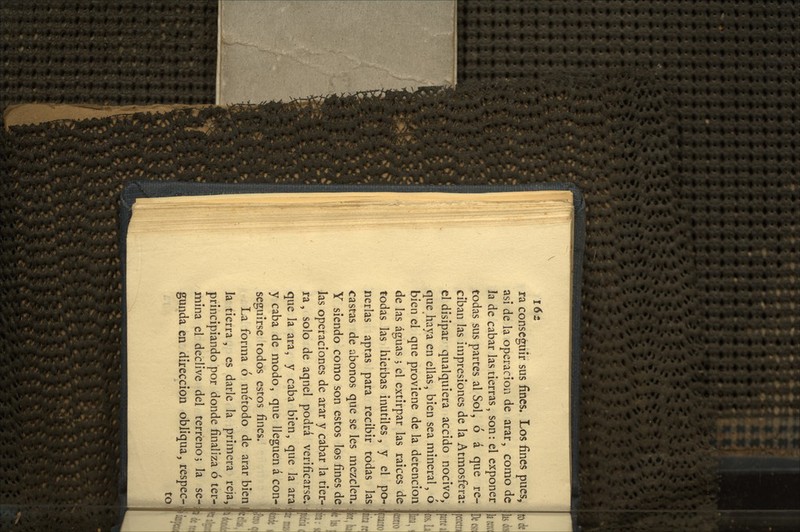 l6¿ ra conseguir sus fines. Los fines pues, asi de la operación de arar, como de la de cabar las tierras, son: el exponer todas sus partes al Sol, ó á que re- ciban las impresiones de la Atmosfera: el disipar qualquiera accido nocivo, que haya en ellas, bien sea mineral, ó bien el que proviene de la detención de las aguas; el extirpar las raices de todas las hierbas inútiles , y el po- nerlas aptas para recibir todas las castas de abonos que se les mezclen. Y siendo como son estos los fines de las operaciones de arar y cabar la tier- ra, solo de aqnel podrá verificarse, que la ara, y caba bien, que la ara y caba de modo, que lleguen á con-1 seguirse todos estos fines. La forma 6 método de arar bien la tierra , es darle la primera reja,; principiando por donde finaliza ó ter- mina el declive del terreno; la se-¡ gunda en dirección obliqua, respec- to