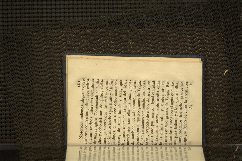 I • '*» Nosotros podemos alegar experi- mentos contrarios , de cuyos éxitos fueron testigos diferentes Sacerdotes de una religiosa Comunidad: en el dia. diez y ocho del mes de Julio, (leia- iiios por entonces los referidos ex- perimentos hechos por ICraft y Alstón) pusimos en un tiesto ocho onzas pe- sadas, de arena limpia y seca, que hicimos traer de la playa del Marj mezclamos con ella una onza , pesa-^ da también, de sal común , y sem- bramos en él quatro granos de Trigo.: ST pareciendonos ser mucho una onza- ie sal, respecto de ocho de arena, en >tro tiesto pusimos con igual cantidad le la misma arena, solo media onza: le la misma sal , y sembramos eni ;1 otros quatro granos de Trigo. Re- ^,amos los tiestos con el agua que usa-, nos para beber, y á los quatro dias,: imos brotados los ocho granos de: Crigo, saliendo de entre la arena con.' M la