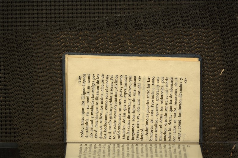 cede, antes que los Trigos lleguen á adquirir en su semilla su tama- ño natural y madurez 5 las espigas po- cas ó muchas que se libraron délos gusanos sufren los malos efectos de los bochornos , como son el quedar- se á medio granar, áridas y secas. Pe- ro ya sobre estas desventajas, diximos suficientemente en otra parte, como también de las que se experimentan en las cañas de azúcar, y Maizes, que juzgamos son hijas de una misma causa; esto es, del mal uso del es-» ticrcol. Asimismo es práctica entre los La- slbradores de esta Provincia , tanto i|iiias sensible, quanto general y co- mún, el dexar los estiércoles por muchos dias sin esparcir, ni cubrir sobre la tierra, que ha de abonarse con ellos en varios montones de á carga, como los fueron llevando, y