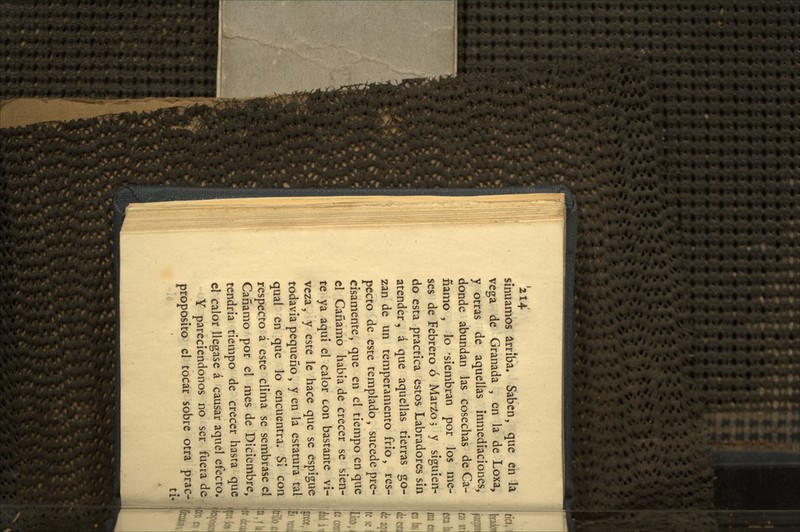 sínuamos arriba. Saben, que en la vega de Granada , en la de Loxa, y otras de aquellas inmediaciones, donde abundan las cosechas de Cá- ñamo , lo -siembran por los me- ses de Febrero ó Mar¿o 5 y siguien- do esta practica estos Labradores sin atender, á que aquellas tierras go- zan de un temperamento frió, res- pecto de este templado, sucede pre- cisamente , que en el tiempo en que el Cáñamo había de crecer se sien- te ya aquí el calor con bastante vi- veza, y este le hace que se espigue todavia pequeño, y en la estatura tal qual en que lo encuentra. Si con respecto á este clima se sembrase el Cáñamo por el mes de Diciembre, tendria tiempo de crecer hasta que d calor llegase á causar aquel efecto. K Y pareciendonos no ser fuera de proposito el tocar sobre otra prac- ti.
