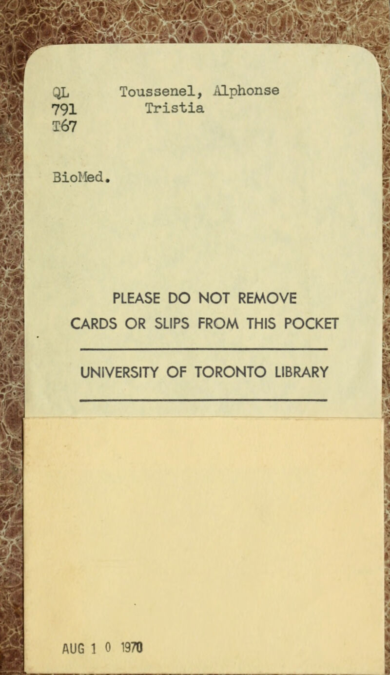 QL 791 T67 Toussenel, Alphonse Tristia BioMed, PLEASE DO NOT REMOVE CARDS OR SLIPS FROM THIS POCKET UNIVERSITY OF TORONTO LIBRARY AUG 1 0 1970