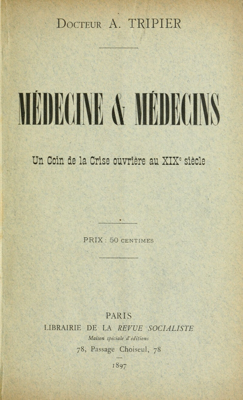 Docteur A. TRIPIER & Un Coin de la Crise ouvrière au XIX' siècle PRIX : 50 CENTIMES PARIS LIBRAIRIE DE LA REVUE SOCIALISTE Maison spéciale d'éditions 78, Passage Choiseul, 78 1897