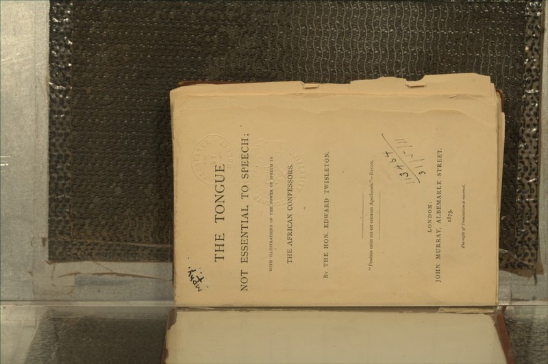 THE TONGUE NOT ESSENTIAL TO SPEECH; WITH ILLUSTRATION'S OF THE POWER OF SPEECH IN THE AFRICAN CONFESSORS. By THE HON. EDWARD TWISLETOX.  Pessima enim res est errorum Apotheosis.*—Bacon. LONDON: JOHN MURRAY, ALBEMARLE STREET. 1873. The right of Translation is reserved.