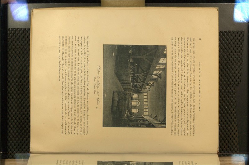 qui n'était pas encore inventée avant la Révolulion. Les deux premières opérations sont le triage et le clélissage. On amène les ballots de chilTons dans un vaste ate- lier, très clair et à l'aération facile, enconsitléralion des poussières c|ui se dégagent con- stamment dans l'atmosphère. A Sorei, Ambroise Firmin-Didol. ])ar un cai)iice original d'érudit et d'artiste, s'est inspiré, dans sa construction, de l'architecture de Santa-Maria- Novella à Florence. Une immense table .occupe le milieu de l'atelier; elle est divisée en vingt bancs de délissage, opération qui a pour but de déchiqueter et couper les chiffons sur une faux ébréchée, d'ouvrir les coulures et les ourlets, d'enlever les boutons, f^AÙelier^ tu aeuùaiïe- lU' •itre- iYiv(^ c/ii//o 'O/lfC ■ les agrafes et les œillets, et, ce travail fini, de classer les chiffons dans des casiers, suivant la qualité et la nature de la matière première. Le chiffon blanc doit servir pour les papiers de luxe; avec le gris, on fera du bulle; avec le bleu, de l'azuré, et avec le rouge, du buvard rose. La toile est séparée du coton ; le lin, du chanvre; la laine, de la soie. Les auteurs de manuels et de guides du papetier établissent une classification de soixante-dix sortes de chiffons à séparer utilement avant leur emploi dans la fabrication. Parfois, on .se sert pour le délissage de machines dites coupe-chiffons. A voir les chif- fonnières, pour la plupart des femmes âgées, la tête couverte de la Iradilionnelle marmotte et vêtues de robes de coutil bleu, dans cet atelier sans machines, on pourrait se croire encore au dix-huitième siècle.