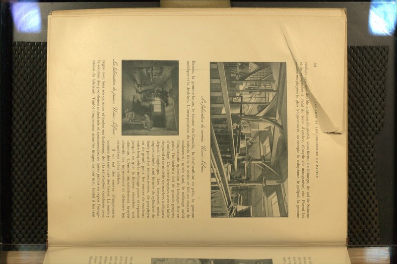 i 52 ES ARTS ET LEsi INDUSTRIES DU PAPIER réalisée par une double addition de plomb, sous forme de litharge, de sel de Saturne et de-^^»'^*^'^^ ^ ^'^^^^ ^^ ^^'''^ d'ombre, d'oxyde de manganèse, etc. Parmi les j.ésincs employées le plus fréquemment, on compte la colophane, le galipot, la gomme cMa /auncation au u carmcn. CÙcne^ cJ^e/n ranc Damas, la gomme laque, le baume du Canada, la térébenthine en pâle, la gomme arabique et la dextrine, L'incor|)oralion du coloris dans le vernis se fait au moyen de malaxeurs; après quoi, le mélange subit l'importante opération du broyage. Sur ce point, l'industrie a fait de grands progrès d'outillage. L'ouvrier broyeur, avec sa table de granit et sa molette de marbre, a disparu depuis longtemps. Les broyeurs méca- niques actuels sont formés de cylindres de fonte pour les encres noires, de porphyre ou de granit pour les encres de couleur, entre lesquels le mélange passe et repasse jusqu'à ce que la finesse cherchée soit obtenue. L'encre imparfaitement broyée alourdit les impressions et détériore les caractères et les clichés. U en est des encres d'imprimerie comme des couleurs des tissus. La mode y règne avec tous ses caprices et toutes ses fantaisies, dont la satisfaction combinée avec la solution des problèmes industriels et commerciaux ne laisse jamais en repos l'imagi- nation du fabricant. Tantôt l'imprimeur aime les tirages en noir mat; tantôt il les veut c-4« /aùricaiian aui'aiine^. cùirieJ cJ^e/n ranc