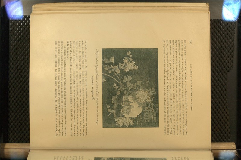 ne tarde point à tomber en décadence; on se lasse des festons et des astragales, des ors et des arcnls. La vogue du japonisme a remis la nature en honneur. Le décor géomclrique et la vignette sentimentale l'ont place à une ornementation florale, délicate, léo-ère et gracieuse, qui s'enlève fraîchement sur une toile aux tons clairs; au milieu, le titre s'inscrit en toute simplicité, ne visant à l'effet que par rélégance et la pureté des caractères. 11 apparaît, alors, en ce genre, des chefs-d'œuvre de goût et d'origi- nalité, el l'impression en polychromie lui donne une extension prodigieuse, par la facilité de reproduction des fantaisies de coloris les plus audacieuses et les plus vibrantes. iji^orodiicho/i tuvotïnïv/iuriw, en /loi/^l aii/ie' coui'er/nn'ac car/o/i/iaçe uiwrt/7ieeJ en aauarelleJ La mode a adopté cette forme nouvelle et semble devoir lui conserver ses faveurs, avec une fidélité fort rare dans l'histoii-e de ses capricieuses évolutions. De temps à autre, la rétrospectivité tentera bien quelques retours offensifs : imitations de reliures anciennes, copies de vieux cuirs ciselés, etc.; mais elle remporte moins' de succès que d'échecs, et les manifestations de l'art moderne témoigneront d'assez de vigueur et de fécondité pour espérer l'abandon prochain et définitif du vieux neuf et de la contrefaçon. La simple couverture du livre broché elle-même présente actuellement un caractère décoratif, donnant une physionomie aussi attractive que pittoresque aux productions de la librairie française. Elle a subi également des transformations successives, qui ne sont point sans intérêt. Le romantisme l'historié, de la façon la plus animée, de