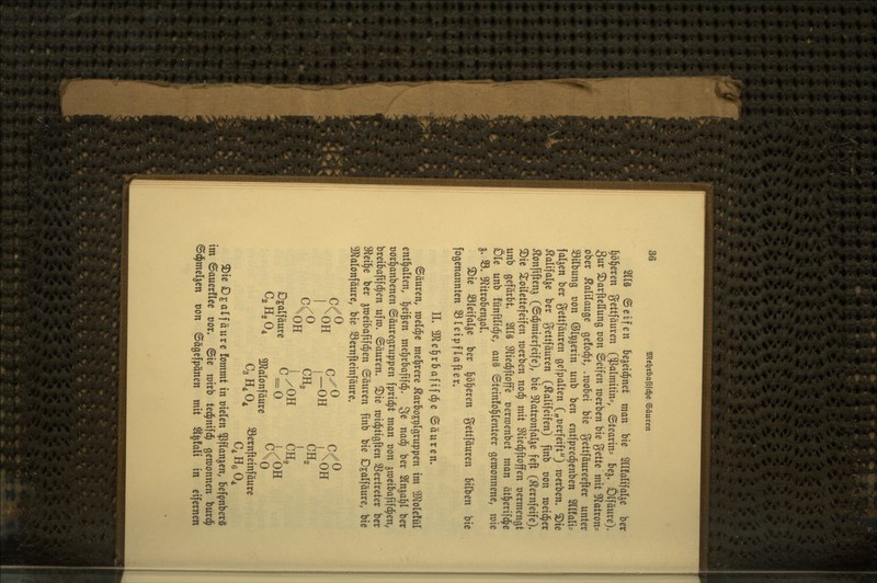 2llS (Seifen begeid^net man bie SllMifalje ber l^ö^eren gettfäuren ($almttin?, (Stearin- be^. Ölfäure)» 3ur S)arfteIIung t)on Seifen werben bie %ette mit 9^atrons ober Kalilauge gefod^t, .mobei bie gettfäureefter unter SBilbung von ©Ipjerin unb ben entfprec^enben Sllfali^ fallen ber gettfäuren gefpalten („üerfeift) mcrben. ^k ^alifal^e ber gettfäuren (^alifeifen) finb von meid^er ^onfiftenj (©d^mierfeife), bie ^^atronfalje feft (Äernfeife). 3)ie ioilettefeifen merben nod^ mit 9?ied^ftoffen oermengt unb gefärbt. SllS 9tied^ftoffe »erraenbet man ätl^erifd^e Öle unb üinftlid^e, au§ «Steinfo^lenteer gewonnene, mie 5. 33. «Ritrobenaol. ©ie SSleifalje ber l^b^eren gettfäuren bilben bie fogcnannten S3leipflafter, IL 3Jle]§rbafifd^e ©äuren, ©äuren, meldte mel^rere ^arbo^^lgruppen im ^Dflolefül entl^alten, l^ei^en mel^rbafifd^. 3^ nad^ ber Slnja^l ber t)or|anbenen ©äuregruppen fprid^t man oon gmeibafifd^en, breibafifd^en ufro. (Säuren. ®ie mid^tigften Vertreter ber S^leil^e ber ^meibafifdjen (Säuren finb bie D^alfäure, bie ^IJlalonfäure, bie ^ernfteinfäure. c/0 pxO c^o y\OH y/^H V^OH ^OH ,;oH in, Dgalfäure ^ = 0 A/OH C2H2O4 gj^alonfäure ^0 CoKO^ SBernfteinfäure 3)ie D^alfäure !ommt in oielen ^flan^en, befpnberS im ©auerflee oor. (Sie mirb ted^nifd) gewonnen burd^ (Sd^mel^en t)on ©ägefpänen mit %!ali in eifernen