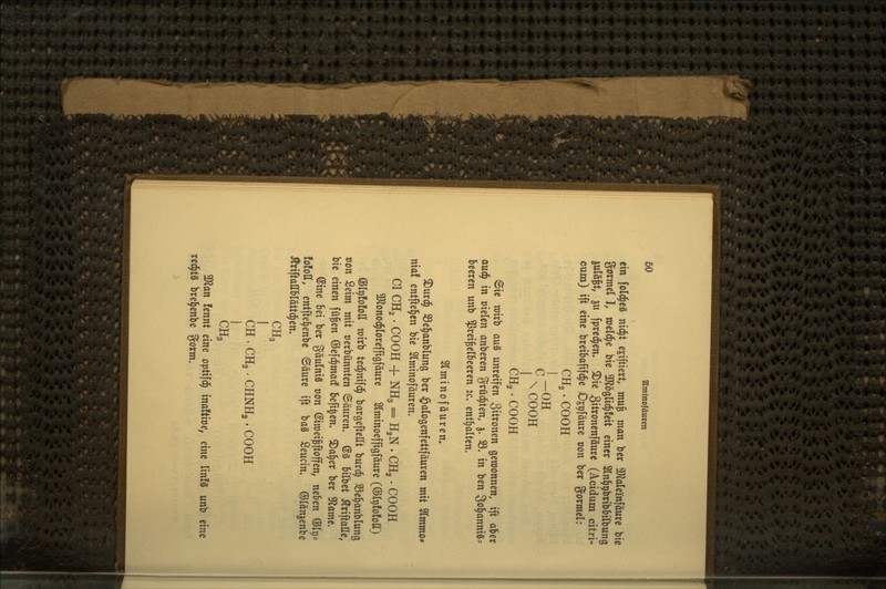 5Q Slminofäuren ein fold^eä nic^t ejiftiert, mu^ man ber 3Jlaleinfäure bie gormcl I, roeld^e bie 3Jtöglic^!eit einer Sln^pbribbilbung luVd^t, ju fpred^en, ®ie S^tronenföure (Acidum citri- cum) ift eine breibafifc^e Dspfäure oon ber gormel: CHg. COOK i-OH I \ COOH CH2 • COOH @ie wirb auS unreifen Zitronen gewonnen, ift aber au(§ in üielen anberen ^^rüd^ten, 5. 33. in ben ^ol^anniS- beeren unb Preiselbeeren jc. enthalten. Slminofäurem S)urd^ 33e]§anblung ber $alogenfettfäuren mit Slmmo* nial entftel^en bie Slminofäuren. Gl CH2. COOH + NH3 = HgN . CH2. COOH 3J2ono^lorefftgfäure Slminoeffigfäure (©Ir|fo!oII) ©IpfofoII mirb ted^nifd^ bargefteHt burd^ 33e^anblung von 2dm mit oerbünnten ©äuren. @ä bilbet Äriftaße, bie einen fü^en ©efc^macf befi^en. 3)a^er ber ^amt. (Sine bei ber gäulniS t)on ©iroeigftoffen, neben ®It)' !o!oII, entfte^enbe ©äure ift baä Seucim ©länjenbe ÄriftaHblättd^en. CH3 I CH . CH, . CHNH,. COOH CH3 ÜKan fennt eine optifd^ inaftioe, eine linfs unb eine red^tä brel^enbe gorm.