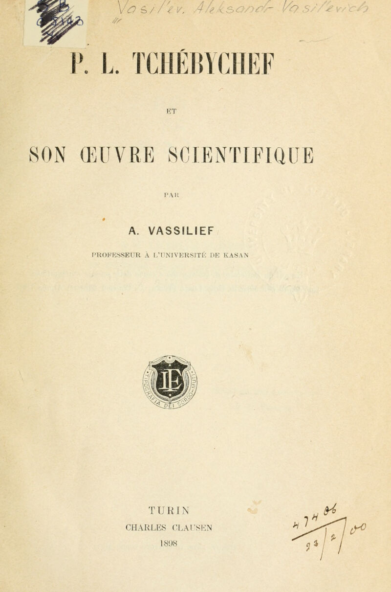 p. L. TCHÉBYCHEF SON ŒUVRE SCIENTIFIQUE A. VASSILIEF PROFESSEUR A [/UNIVERSITE DE KASAN TURIN CHARLES CLAT'yEN 18U8 ^ >