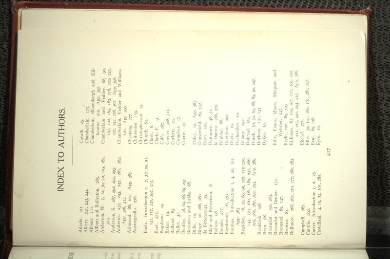 INDEX TO AUTHORS. I Adachi. 121, Albert. 241, 243, 244. Allbutt. III. Allbutt and Rolleston. 285. Anderson, W. 7, 12, 30, ^2, 105, 184, 315. Anderson, S. 287, 292, 294, 295. Andrews. 237, 243, 247, 261, 262, App. 406, 412. Ashmead. 88, 104. App. 387. Austregesilo. 276. Baelz. Introduction 2. 7, ■t>^, 35, 51, 141, 157, 240, 297, 315. Baer. 275. Bagshawe. 25. Baker. 19. Balland. 83. Ballet. 2>Z- Bentley. 38, 64, 66, 69, 297. Bezancon and Labbe. 68. Bidie. 19. Birge. 2^, 266, 280. de Bittencourt. 39. Blair and Robertson. 8. Bolton. 98. Bonain. 277. Bondiirant. 26, 275. Bontius. Introduction i, 4, 20, loi. App. 383. Braddon. 16, 29, 89, 95, 107, 115-120, 143, 159, 160, 181, 189, 231, 266. 279, 285, 287, 292, 294. App. 389. Braddock. 198. Brau. 68. Breaudat. 190, 263. Breaudat and Denier. 174. Bremaud. 89, 147. Browne. 84. Bullmore. 266, 2(y'j, 270, 277, 280, 283. Campbell. 287. Cantlie. 292. Carter. Introduction i, 2. 25. Castellani. 4, 19, 54, loi, 285. Cavalli. 25. Chamberlain. 175. Chamberlain, Bloombergh and Kil- bourne. 219. App. 397. Chamberlain and Vedder. 68, 90, 107, 122, 165, 183, 218, 222/ 223, 227, 242, 256, 307. App. 398. Chamberlain, Vedder and Williams. 121. App. 399. Chastang. 277. Chittenden. 159. Christopherson. 25. Church. 83. Clark. 6. Clark, F. 13. Cobb. 287. Cooper. 308, 314. Corlette. 24. Croucher. 17. Currie. 27. Daley. 19. .\pp. 385. Dangerheld. 89, 132. Davy. 101. Dan saner. 48. 51. le Dantcc. 266, 270. Diiu1)ler. 68. Davidson. 292. Davis. 19. Dechambre. 10. Delany. 292. Du])ruel. 134. Diirck. 50, 52, 63, 88, 89, 90, 297. Durham. 131, 134. Dykes. 19. Edie, Evans, Moore, Simpson and Webster. 227. Eecke, van. 89, 129. Eijkman. 63, 103, 107, iir, 199. 200, 211, 215, 221, 223, 225. App. 386. Ekelof. 271. Ellis. 39, 141, 160, 161, 281, 297. Erni. 89, 128. Eyre. 19.