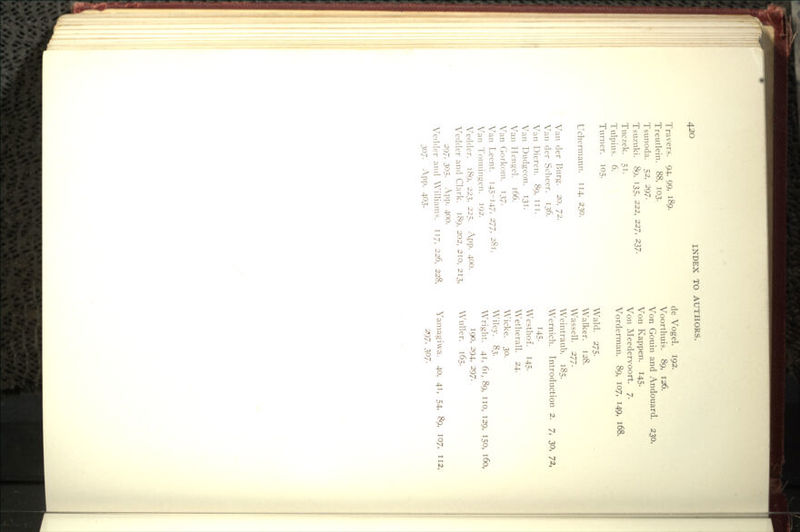 Travers. 94, 99, i«9- Treutlein. 88, 103. Tsunoda. 52, 297. Tsuznki. 89, 135, ^^'2, ^^1^ 2i7- Tuczek. 51. Tiilpius. 6. Turner. 105. Uchermann. 114, 230. Van der Burg. 20, 72. Van der Scheer. 136. Van Dieren. 89, in. Van Dudgeon. 131- Van Hengel. 166. Van Gorkom. I37- Van Leent. i45-i47, 277, 281. Van Tonningen. 192. Vedder. 189, 223, 225. App. 400. Vedder and Clark. 189, 202, 210, 213, 297, 305. App. 400. Vedder and Williams. 117, 226, 228, 307. App. 403- de Vogel. 192. Voorthuis. 89, 126. Von Gouin and Andouard. 230. Von Kappen. 145. Von Meedervoort. 7. Vorderman. 89, 107, I49, 168. Wald. 275. Walker. 128. Wassell. 277. Weintraub. 185. Wernich. Introduction 2. 7, 30, 72, 145- Westhof. 145- Wetherall. 24. Wicke. 30. Wiley. 83. Wright. 41, 61, 89, no, 129, 150, 160, 190, 294, 297. Wuller. 165. Yamagiwa. 40, 41, 54, ^, I07, 112, 297, 307-