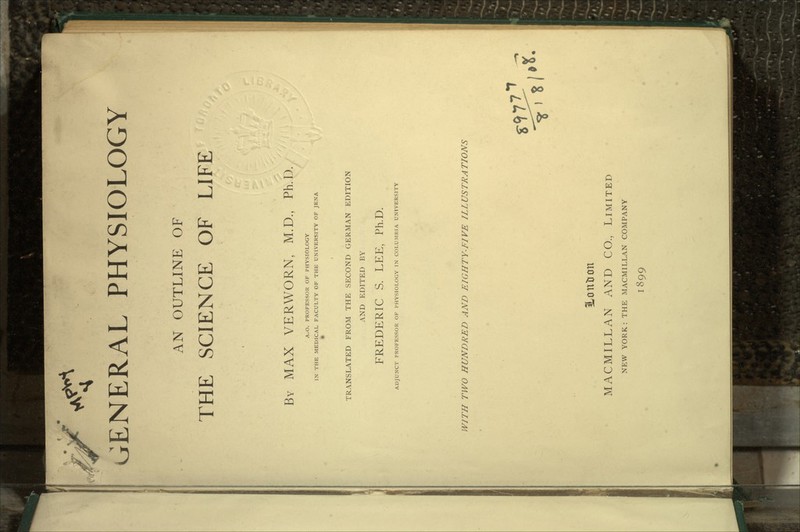 AN OUTLINE OF THE SCIENCE OF LIFE BY MAX VERWORN, M.D., Ph.D. A.O. PROFESSOR OF PHYSIOLOGY IN THE MEDICAL FACULTY OF THE UNIVERSITY OF JENA TRANSLATED FROM THE SECOND GERMAN EDITION AND EDITED BY FREDERIC S. LEE, Ph.D. ADJUNCT PROFESSOR OF PHYSIOLOGY IN COLUMBIA UNIVERSITY WITH TWO HUNDRED AND EIGHTY-FIVE ILLUSTRATIONS HontJon MACMILLAN AND CO, LIMITED NEW YORK: THE MACMILLAN COMPANY 1899