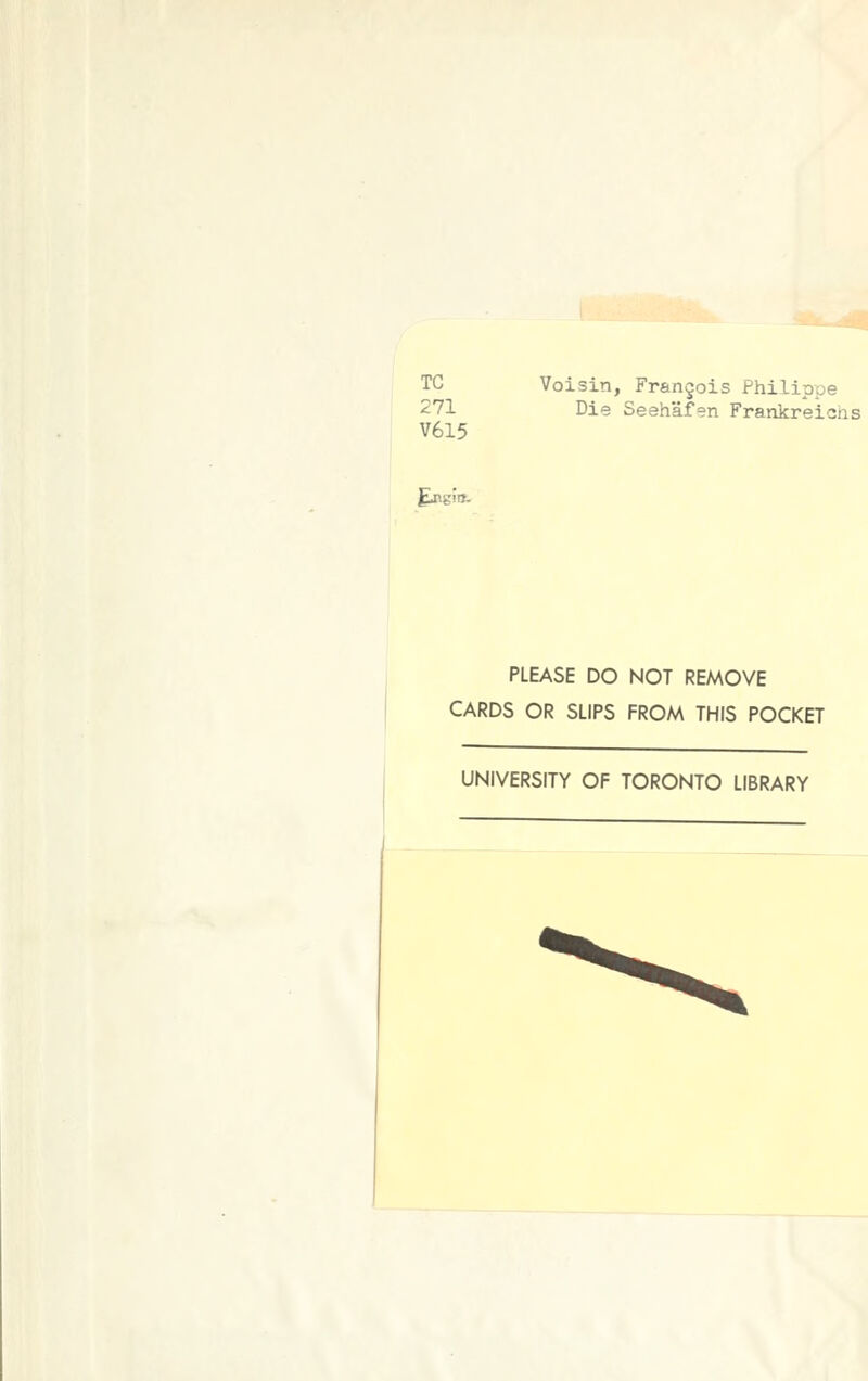 TC 271 V615 Voisin, Frangois Philippe Die Seehäfen Frankreichs Ejlg!». PLEASE DO NOT REMOVE CARDS OR SLIPS FROM THIS POCKET UNIVERSITY OF TORONTO LIBRARY