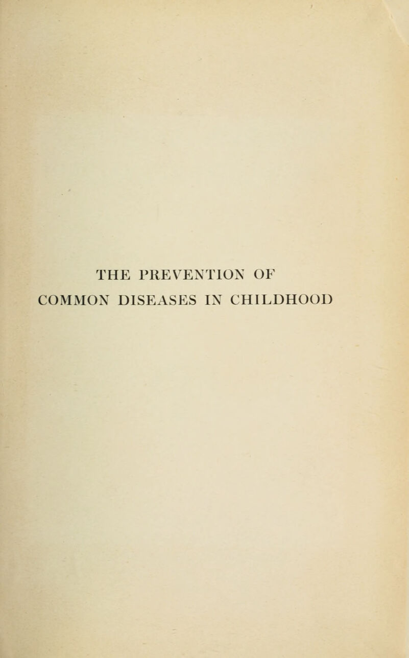 THE PREV^ENTION OF COMMON DISEASES IX CHILDHOOD