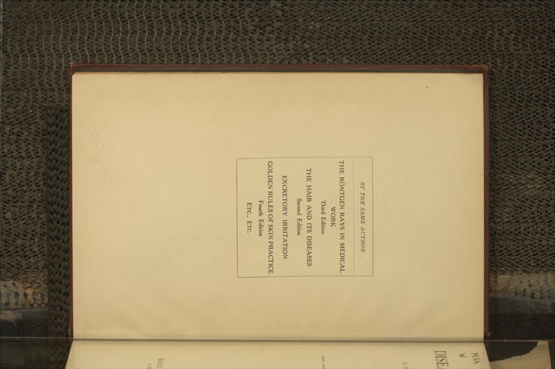 BY THE SAME AUTHOR THE RONTGEN RAYS IN MEDICAL WORK Third Edition THE HAIR AND ITS DISEASES Second Edition EXCRETORY IRRITATION GOLDEN RULES OF SKIN PRACTICE Fourth Edition ETC., ETC.