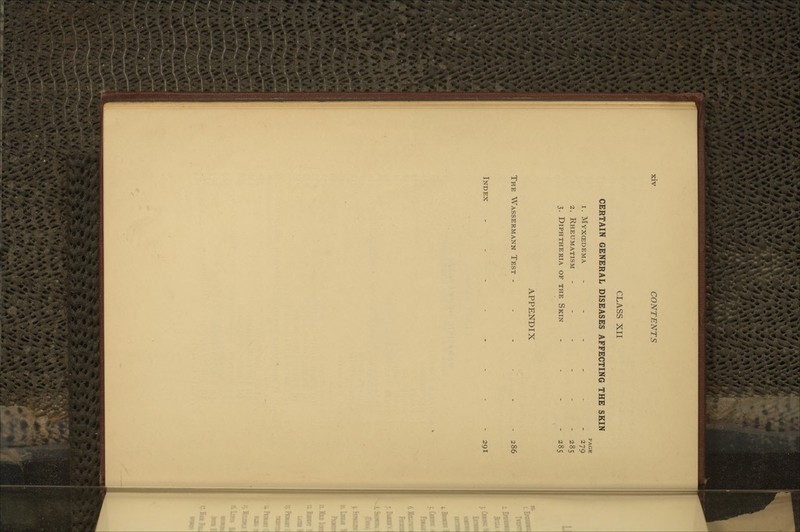 CLASS XII CERTAIN GENERAL DISEASES AFFECTING THE SKIN PAGE 1. Myxcedema ------ 279 2. Rheumatism ------ 285 3. Diphtheria of the Skin - . - . 285 APPENDIX The Wassermann Test - - - - - - 286 Index ........ 291