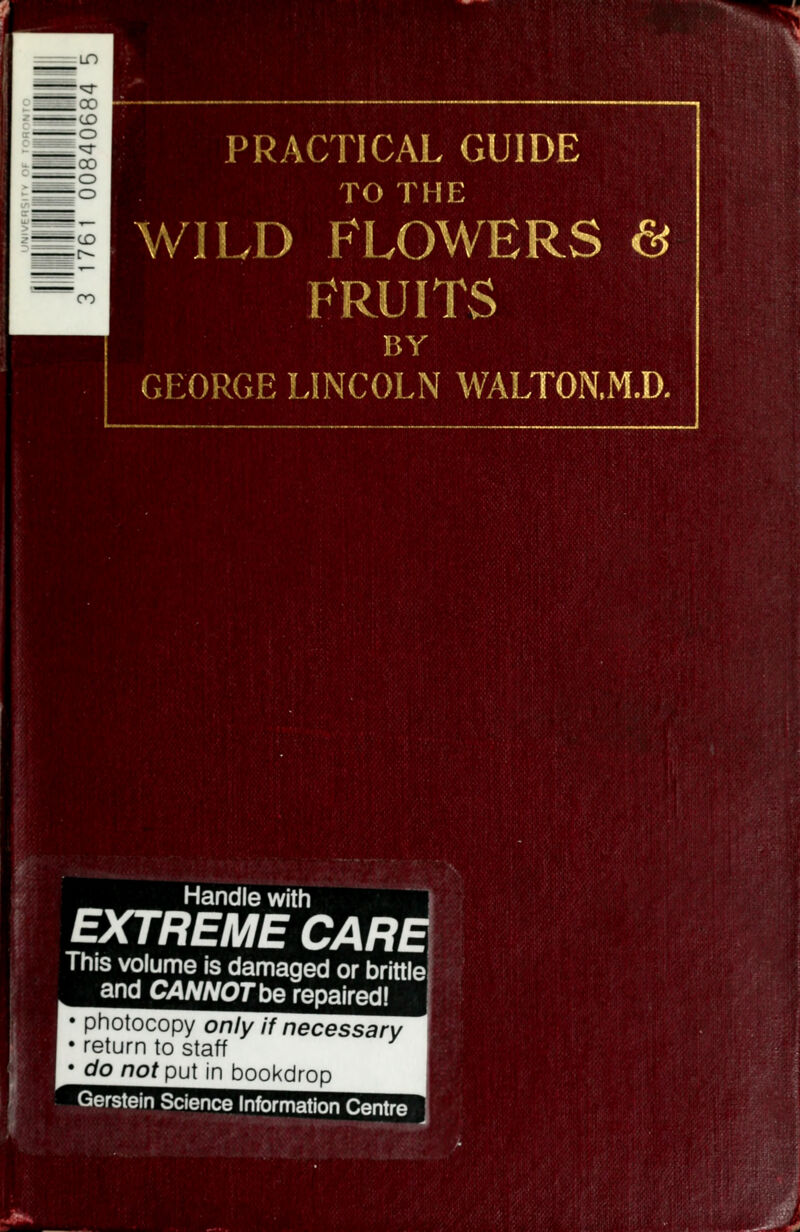 ■CD ■O .CO ■o •o ■CD ft-- CO PRACTICAL GUIDE ™** TO THE WILD FLOWERS & FRUITS BY GEORGE LINCOLN WALTON.M.D. Handle with EXTREME CAR^ This volume is damaged or brittle and CANNOTbe repaired! • photocopy only if necessary • return to staff do notpu\ in bookdrop Gerstein Science Information Centre