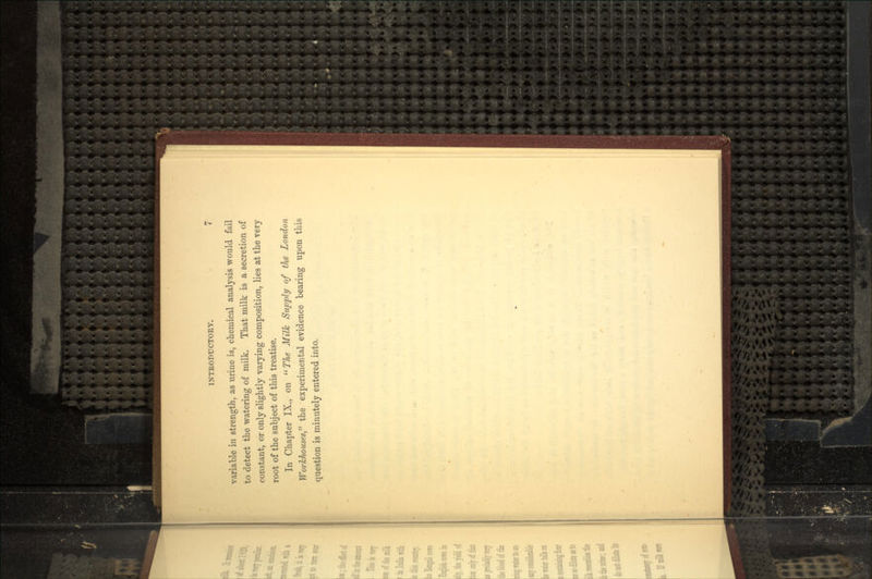 variable in strength, as urine is, chemical analysis would fail to detect the watering of milk. That milk is a secretion of constant, or only slightly varying composition, lies at the very root of the subject of this treatise. In Chapter IX., on The Milk Supply of the London Workhouses the experimental evidence bearing upon this question is minutely entered into.