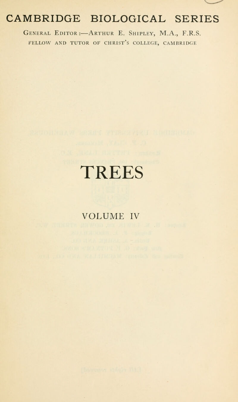 CAMBRIDGE BIOLOGICAL SERIES General Editor:—Arthur E. Shipley, M.A., F.R.S. FELLOW AND TUTOR OF CHRIST'S COLLEGE, CAMBRIDGE TREES VOLUME IV