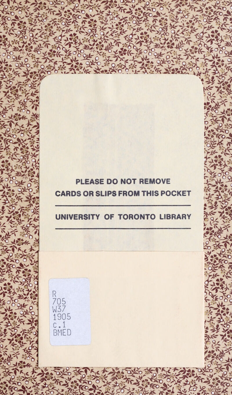 PLEASE DO NOT REMOVE CARDS OR SLIPS FROM THIS POCKET UNIVERSITY OF TORONTO LIBRARY R 705 W37 1905 C.l BMED 4-1