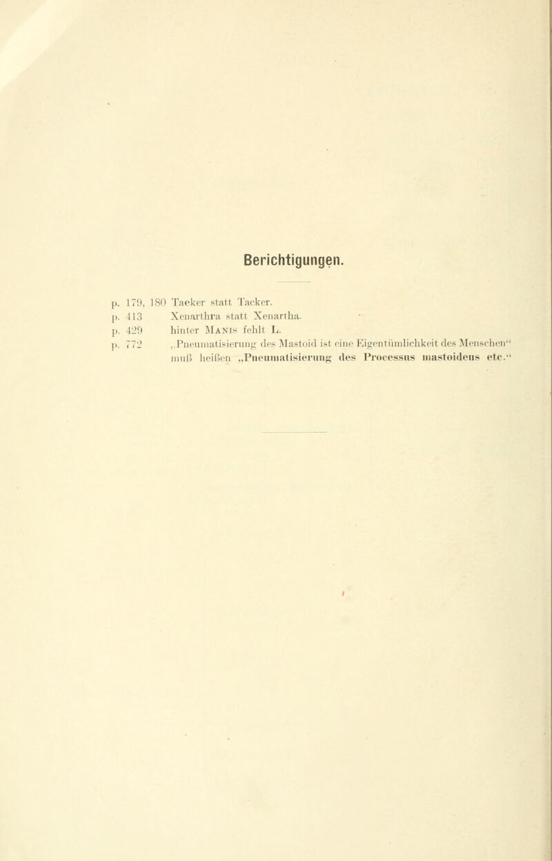 Berichtigungen. p. 179, 180 Taeker statt Tacker. p. 413 Xenarthra statt Xenartha. p. 429 hinter Manis fehlt L. p. 772 j.Pueumatisierung des Mastoid ist eine F'.igentümliehkeit des Menschen' muß heißen „Pneuniatisieriing des Processus mastoideus etc.'