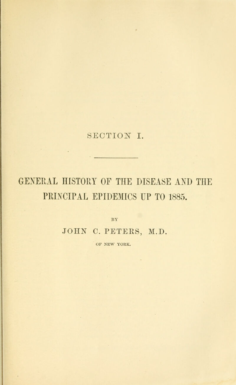 GENERAL HISTORY OF THE DISEASE AND THE PRINCIPAL EPIDEMICS UP TO 1885. BT JOHN C. PETERS, M.D. OF NEW YORK.
