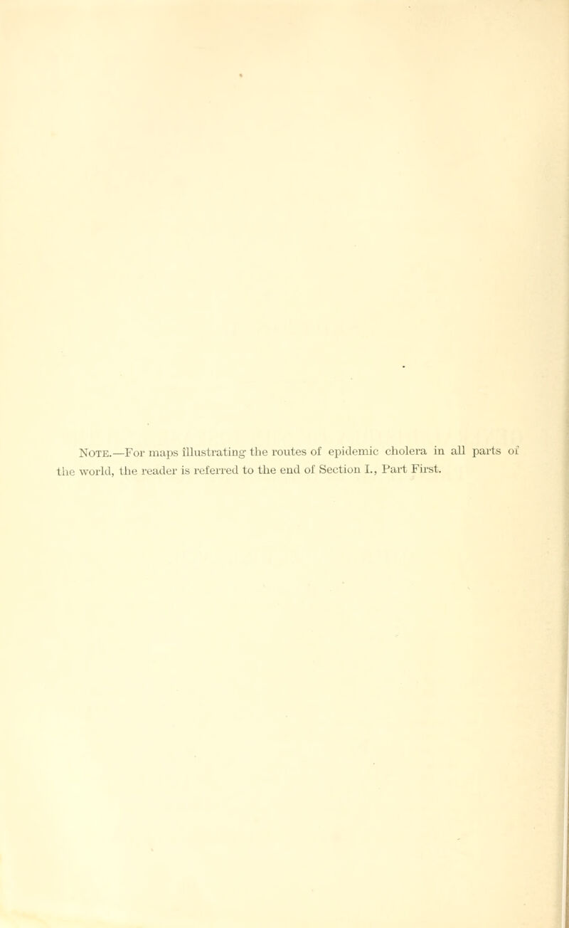 Note.—For maps illustrating the routes of epidemic cholera in all parts oi the world, the reader is referred to the end of Section I., Part First.