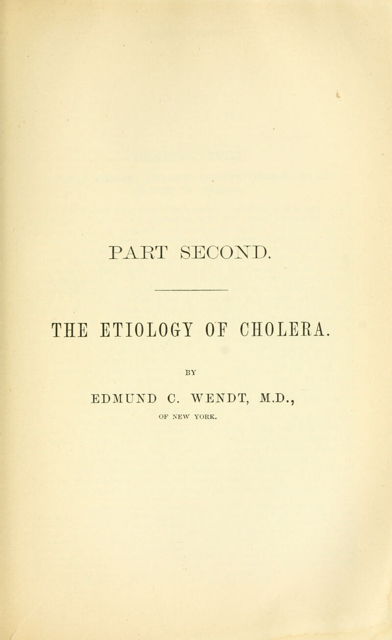 PART SECOND. THE ETIOLOGY OF CHOLERA. BY EDMUND C. WENDT, M.D., OF XEW YORK.
