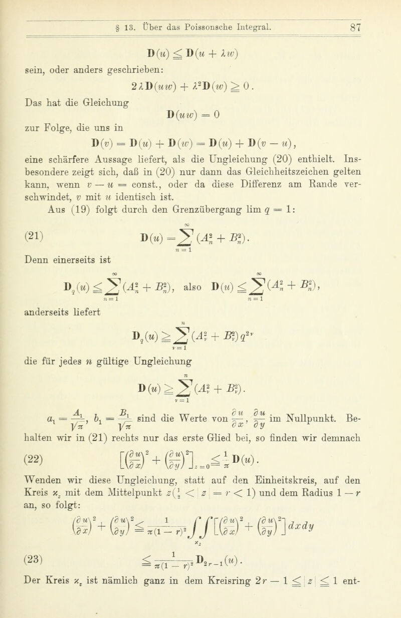 D(M)^D(t< + liv) sein, oder anders geschrieben: Das hat die Gleichung Ji{uiv) = 0 zur Folge, die uns in D(v) = D(m) + D(«-) = D(m) + D(?; - u), eine schärfere Aussage liefert, als die Ungleichung (20) enthielt. Ins- besondere zeigt sich, daß in (20) nur dann das Gleichheitszeichen gelten kann, wenn y — w == const., oder da diese Differenz am Rande ver- schwindet, V mit u identisch ist. Aus (19) folgt durch den Grenzübergang lim g = 1: (21) Ji{u)==^{Al + Bl). n = l Denn einerseits ist I>,':W)^2(^« + ^)' ^^^° ^{tt)£^Ul + ^n), n = 1 n = 1 anderseits liefert die für jedes n gültige Ungleichung n :, b-, = —k sind die Werte von t^, t^— im Nullpunkt. Be- ' ^ Y^ ox' dy ^ ^' ]/:r halten wir in (21) rechts nur das erste Glied bei, so finden wir demnach Wenden wir diese Ungleichung, statt auf den Einheitskreis, auf den Kreis x^ mit dem Mittelpunkt -t(l < s = >• < 1) und dem Radius 1 — r an, so folgt: 2 [r.) + mw^--^'ffm'^(^)>'y (23) £^^,-D,^.M- Der Kreis x^ ist nämlich ganz in dem Kreisring 2r — 1^ z ^1 ent-