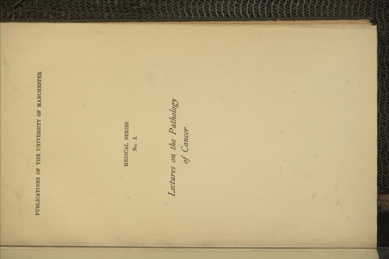 PUBLICATIONS OF THE UNIVERSITY OF MANCHESTER MEDICAL SERIES No. X. Lectures on the Pathology of Cancer