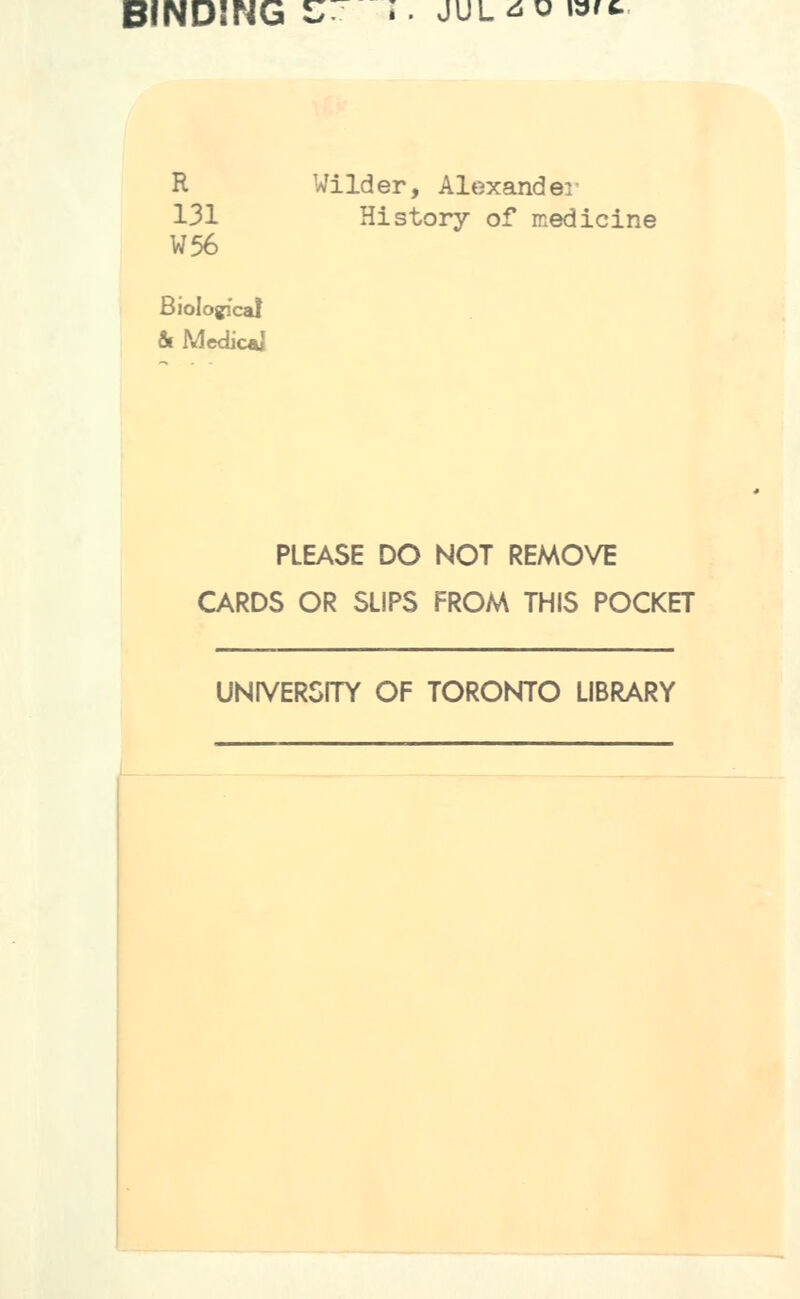 BINDING t;^ » jUL^o»^'«- R Wilder, Alexander 131 History of medicine W56 Biological &Me<iic«l PLEASE DO NOT REMOVE CARDS OR SLIPS FROM THIS POCKET UNIVERSITY OF TORONTO LIBRARY