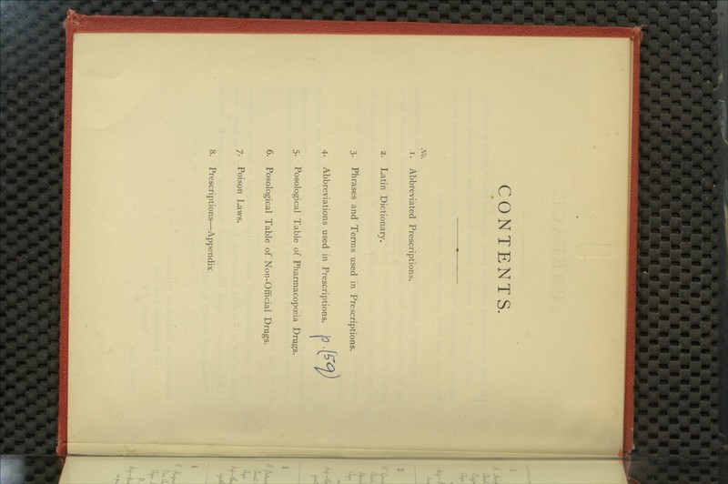 CONTENTS. 2Vo. 1. Abbreviated Prescriptions. 2. Latin Dictionary. 3. Phrases and Terms used in Prescriptions. 4. Abbreviations used in Prescriptions. 5. Posological Table of Pharmacopoeia Drugs. 7. Poison Laws. 8. Prescriptions—Appendix. fp