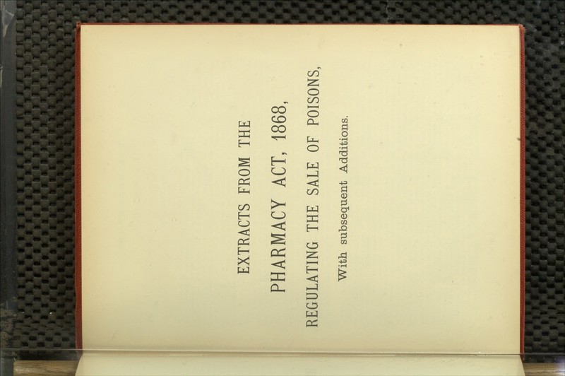 EXTRACTS FROM THE PHARMACY ACT, 1868, REGULATING THE SALE OF POISONS, With subsequent Additions.