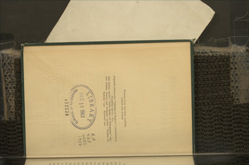 Richard Clay and Sons, Limited, LONDON and BUNGAY. Origmally published as  Principles of Hygiene ; transferred to Macmillan and Co., 1893. New Edition, entitled Public Health and Demography, 1893. New Edition, Revised and Enlarged, entitled Hygiene for Students, 1901. Reprinted 1902. Jj72330 1V>