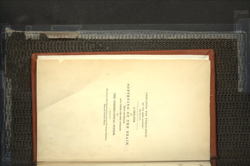 PREPARING FOR PUBLICATION, (BY THE SAME AUTHOR.) One Vol., STO. A TREATISE OK SOFTENING OF THE BRAIN, (3lcnle nnb C^ronir), AND OTHEE ORGANIC DISEASES OF THE CEREBRO-SPINAL SYSTEM. This Work will be Elustrated by numerous Woodcuts, Diagrams, Plain and Coloured Plates.