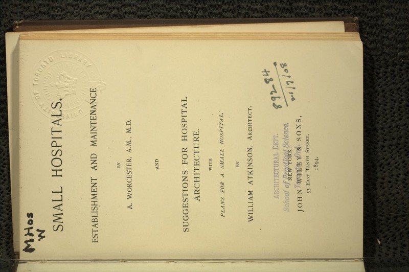 SMALL HOSPITALS. ESTABLISHMENT AND MAINTENANCE BY A. WORCESTER, A.M., M.D. AND SUGGESTIONS FOR HOSPITAL ARCHITECTURE. WITH PLANS -FOR A SMALL HOSPITAL.' BY WILLIAM ATKINSON, ARCHITECT. ARCHITECTURAL DEFT. °fffW^SSL ?c JOHN WILEY Si SONS, 53 EAST TENTH STREET. 1894.