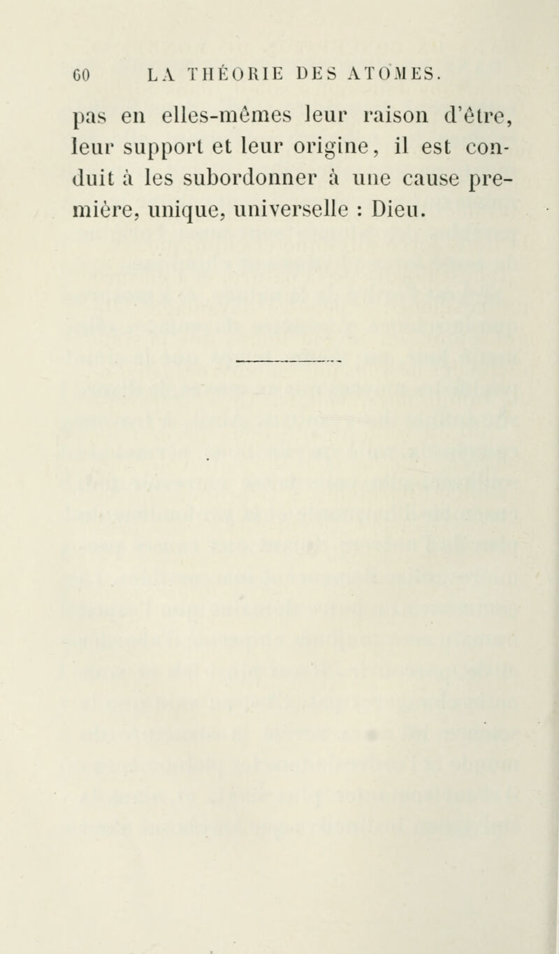 pas eu elles-mêmes leur ralsou d'être, leur support et leur origine, il est con- duit à les subordonner à une cause pre- mière, unique, universelle : Dieu.