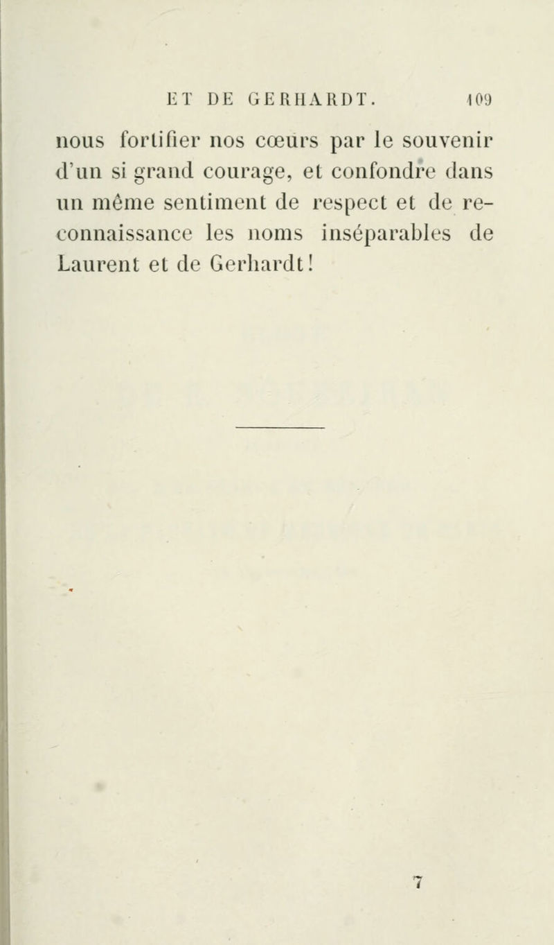 nous fortifier nos cœurs par le souvenir d'un si grand courage, et confondre dans un môme sentiment de respect et de re- connaissance les noms inséparables de Laurent et de Gerliardt!
