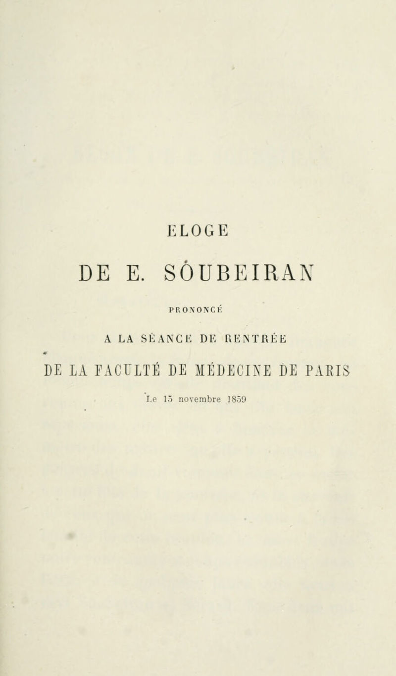 J'LOGE DE E. SÔUBEIRAN P R O \ 0 N C K A LA SÉANCE DE RENTRÉE DE LA rACULTÉ DE MÉDECINE DE PARIS Le 15 novembre 1859