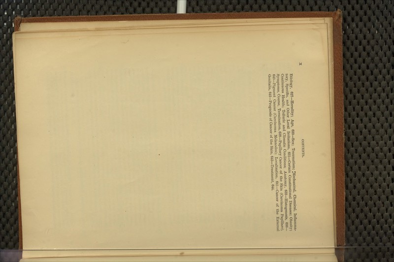Etiology, 627—Heredity; Age, 630—Sex; Traumatism; JMechanical, Chemical, Inflamma- tory, Specific, and Other Local Irritations, 631—Certain Constitutional Diseases; Obesity; Continuous Health; Telluric and Climatic Conditions; Anatomy, 632—Histogenesis, 636— Symptoms, Course, Termination, 638—Papillary Cancer of the Skin (Carcinoma Papillare), 640—Pigment Cancer (Carcinoma Melanodes); Localization, 641—Cancer of the External Genitalia, 642—Prognosis of Cancer of the Skin, 643—Treatment, 644.