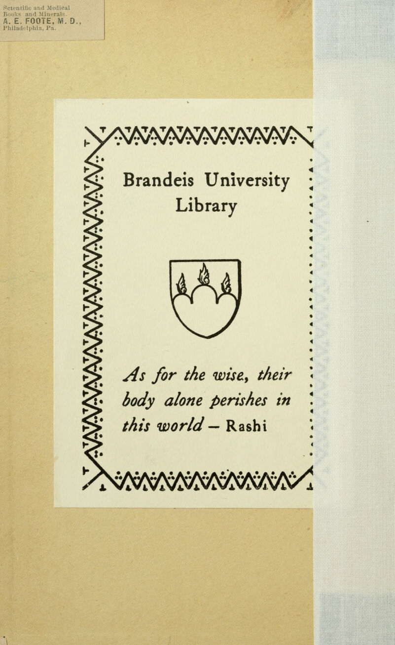 Scientific and Medical Books and llineraU;. A. E. FOOTE, M. D. Philadclpliia, Pa. '■^:>^'^LtK''(>::/^^f^:> TATi Brandeis University Library ^s for the wise^ their body alone perishes in this world -- Rashi ^«,ViVAV4Vi.VlVi,Vji.VAV4.^