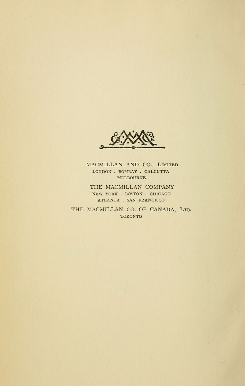 MACMILLAN AND CO., Limited LONDON , BOMBAY . CALCUTTA MELBOURNE THE MACMILLAN COMPANY NEW YORK . BOSTON . CHICAGO ATLANTA . SAN FRANCISCO THE MACMILLAN CO. OF CANADA. Ltu TORONTO