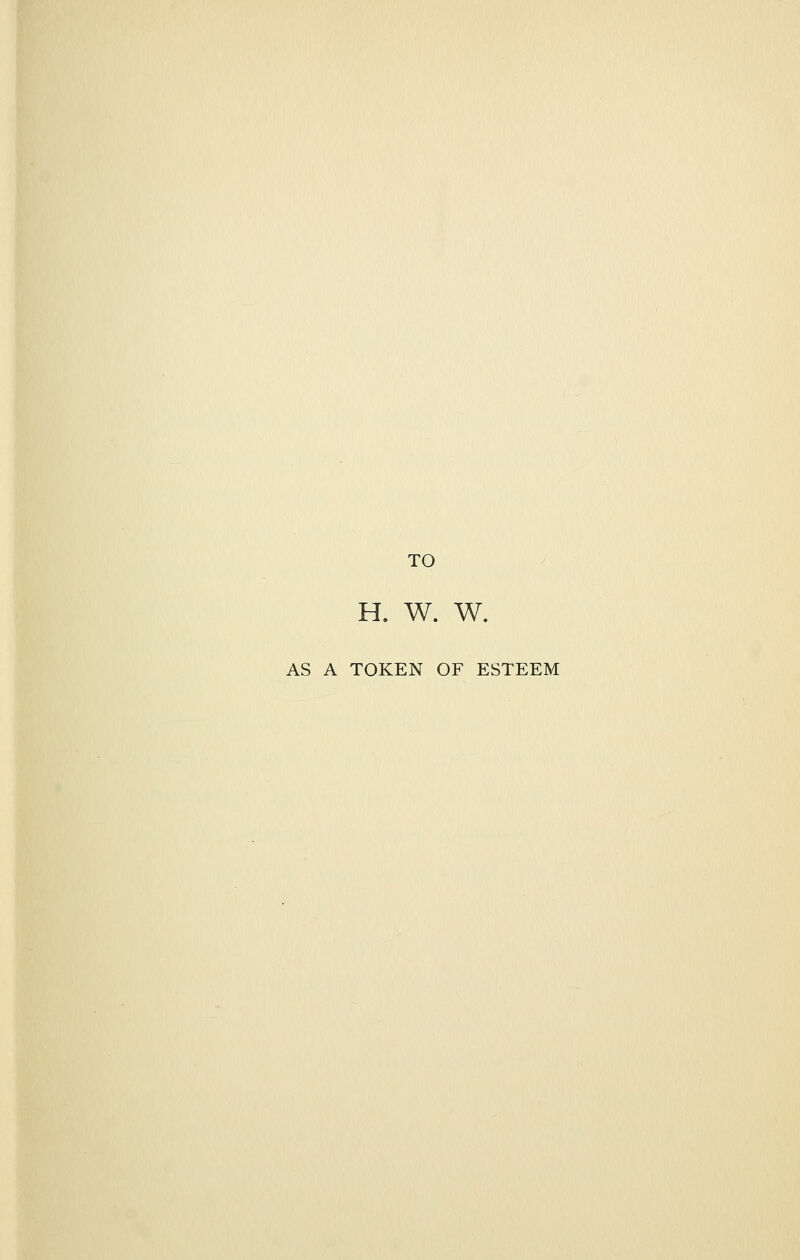 TO H, W. W. AS A TOKEN OF ESTEEM