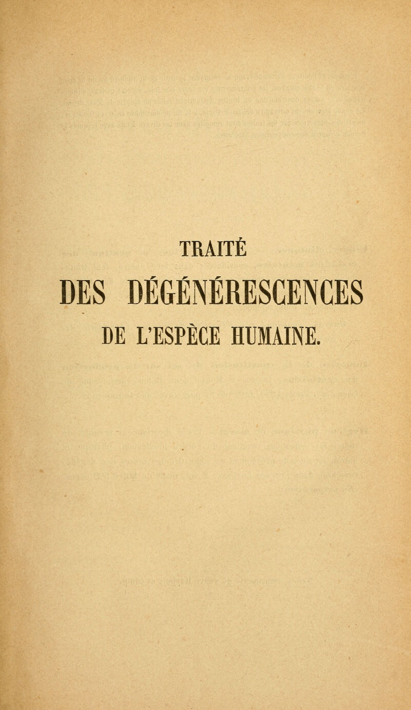 TRAITÉ DES DÉGÉNÉRESCENCES DE L'ESPÈCE HUMAINE.